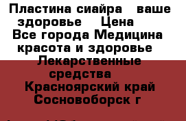 Пластина сиайра - ваше здоровье. › Цена ­ 1 - Все города Медицина, красота и здоровье » Лекарственные средства   . Красноярский край,Сосновоборск г.